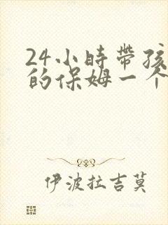 24小时带孩子的保姆一个月多少钱