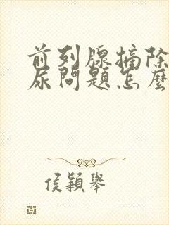 前列腺摘除后漏尿问题怎么办?