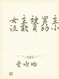 女主被男主们轮流欺负的小说