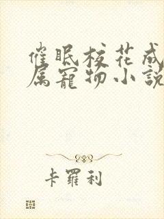 催眠校花成为专属宠物小说免费阅读