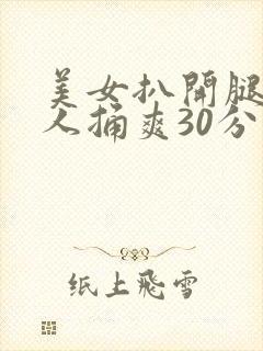 美女扒开腿让男人捅爽30分钟