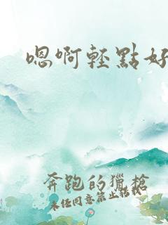 嗯啊轻点好爽啊