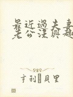 最近过夫妻生活老公没兴趣是为什么