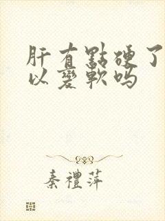 肝有点硬了还可以变软吗