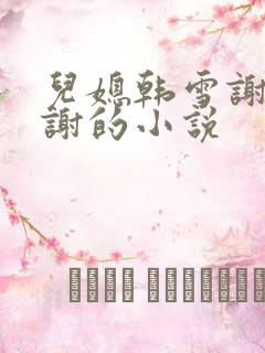 儿媳韩雪谢强老谢的小说
