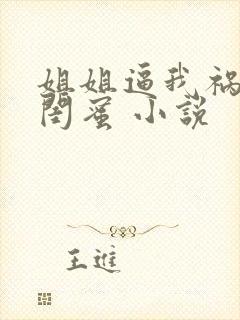 姐姐逼我祸害她闺蜜 小说