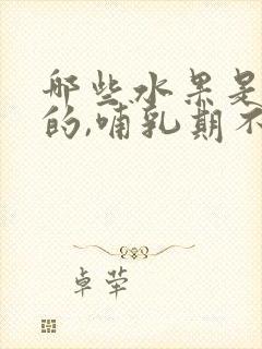 哪些水果是回奶的,哺乳期不能吃