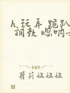 h 玩弄 跪趴 调教 嗯呐女友