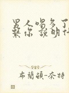 男人喝多了就联系你 说明什么