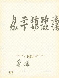 月子猪蹄汤怎么炖下奶做法