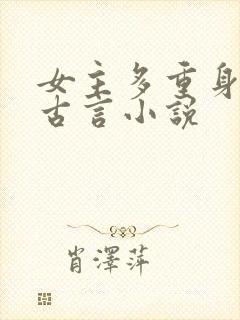 女主多重身份的古言小说