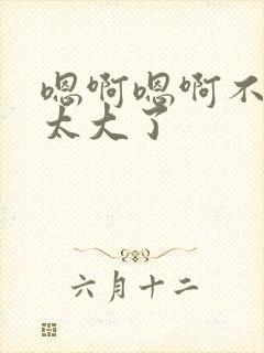 嗯啊嗯啊不要了太大了