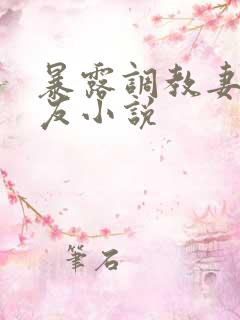 暴露调教妻子女友小说