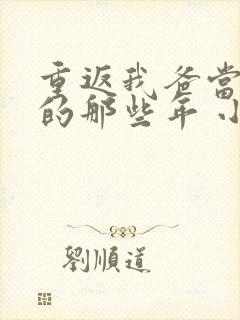 重返我爸当校草的那些年 小说免费阅读