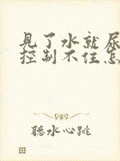 见了水就尿裤子控制不住怎么回事