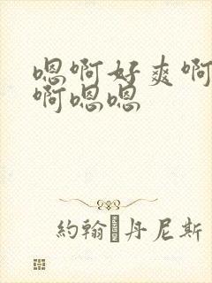 嗯啊好爽啊啊啊啊嗯嗯