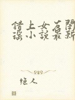 错上女友闺蜜苏瑶小说最新章节更新