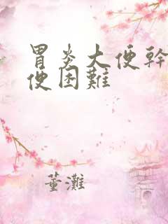 胃炎大便干燥排便困难