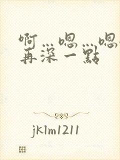 啊…嗯…嗯嗯…再深一点