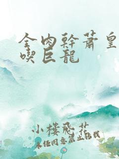 全肉干萧皇后吞吃巨龙