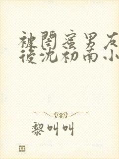 被闺蜜男友认错后沈初南小说