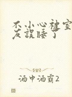 不小心被室友男友误睡了