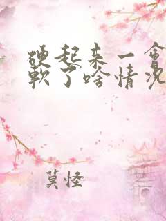 硬起来一会儿就软了啥情况