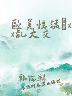 欧美性猛╳xxx乱大交