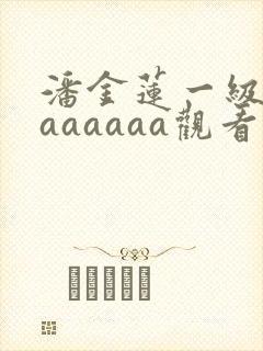 潘金莲一级淫片aaaaaa观看