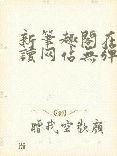 新笔趣阁在线阅读网站无弹窗