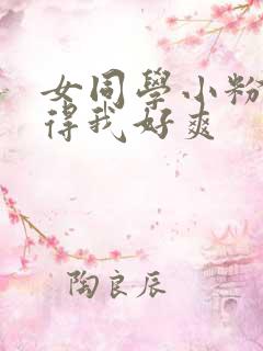 女同学小粉嫩夹得我好爽