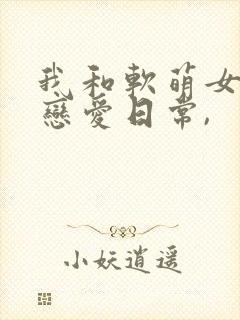 我和软萌女友的恋爱日常,