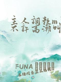 主人调教m忍着不许高潮叫什么