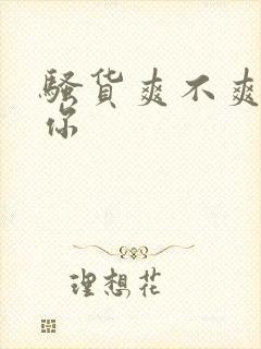 骚货爽不爽操死你