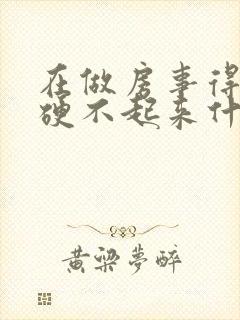 在做房事得时候硬不起来什么原因