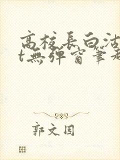 高校长白沽txt无弹窗笔趣阁