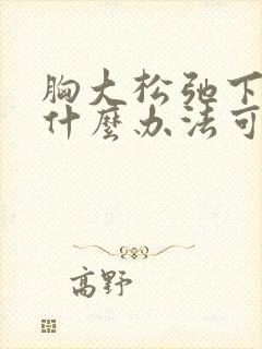 胸大松弛下垂有什么办法可以调整