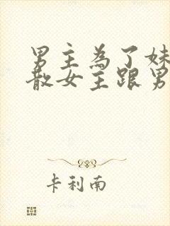 男主为了妹妹拆散女主跟男二