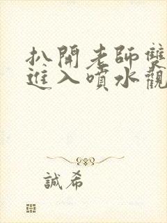 扒开老师双腿猛进入喷水观看.