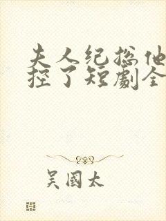 夫人纪总他又失控了短剧全集免费