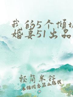 我的5个倾城未婚妻51出品的短剧