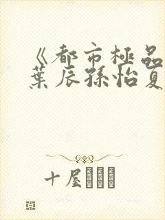 《都市极品医神叶辰孙怡夏若雪》