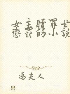 女主赎罪甘愿被惩罚的小说