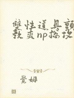 双性道具颤抖调教爽np总攻