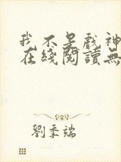 我不是戏神小说在线阅读无弹窗