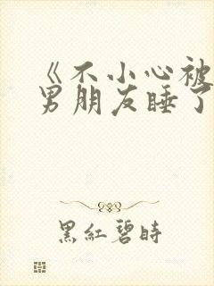 《不小心被室友男朋友睡了之后》