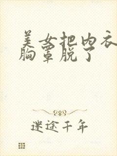 美女把内衣脱了胸罩脱了