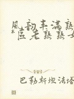 风韵丰满熟妇**区老熟熟女