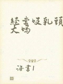 经常吸乳头会变大吗