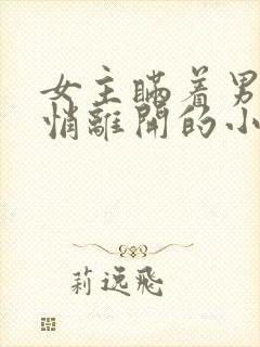 女主瞒着男主悄悄离开的小说